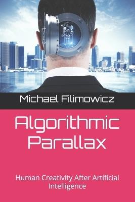 Algorithmic Parallax: Human Creativity After Artificial Intelligence - Michael Filimowicz - cover