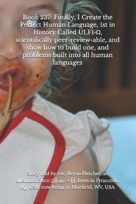 Book 237: Finally, I Create the Perfect Human Language, 1st in History Called ULFI-Ω, scientifically peer-review-able, and show how to build one, and problems built into all human languages - Bryan Fletcher - cover