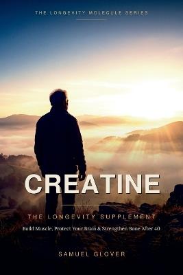 Creatine - The Longevity Supplement: Build Muscle, Protect Your Brain & Strengthen Bone After 40 - Samuel Glover - cover