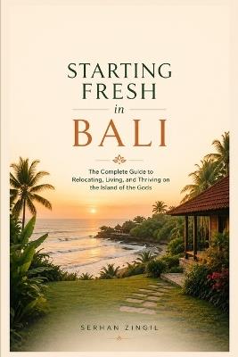 Starting Fresh in Bali: The Ultimate Expat Guide to Living, Retiring, Buying Property, and Building a New Life on Indonesia's Island of the Gods - Serhan Zingil - cover