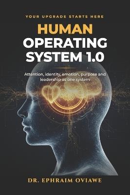 Human Operating System 1.0: From Hardware to Heaven-Grade Focus: The Integrated System for Energy, Attention, Identity, Emotional Regulation, Purpose, Money, and Leadership - Ephraim Oviawe - cover
