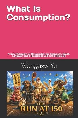 What Is Consumption?: A New Philosophy of Consumption for Happiness, Health, Longevity, and a Prosperous Life in the Age of AI - Wanggew Yu - cover