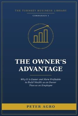 The Owner's Advantage: Why It Is Easier and More Profitable to Build Wealth as an Owner Than as an Employee - Peter Agro - cover