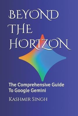 Beyond the Horizon: The Comprehensive Guide To Google Gemini - Kashmir Singh - cover