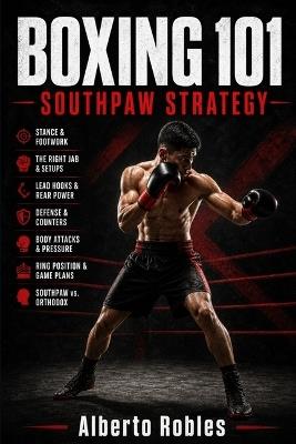 Boxing 101: Southpaw Strategy: Master Open-Stance Footwork, Lead-Foot Positioning, Left-Hand Attacks, Defensive Angles, and Orthodox Matchups - Alberto Robles - cover