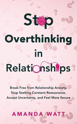 Stop Overthinking in Relationships: Easy Ways to Calm Relationship Anxiety, Accept Uncertainty, and Feel Secure Every Day - Amanda Watt - cover