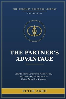 The Partner's Advantage: How to Share Ownership, Raise Money, and Give Away Equity Without Giving Away Your Business - Peter Agro - cover