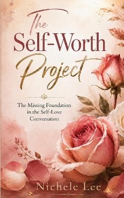 The Self-Worth Project: The Missing Foundation in the Self-Love Conversation - Nichele Lee - cover