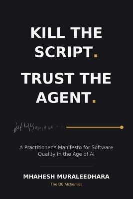 Kill the Script. Trust the Agent: A Practitioner's Manifesto for Software Quality in the Age of AI - Mhahesh Muraleedhara - cover