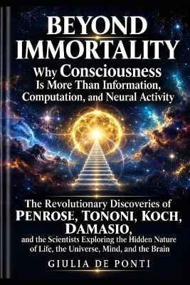 Beyond Immortality: Why Consciousness Is More Than Information, Computation, and Neural Activity The Revolutionary Discoveries of Penrose, Tononi, Koch, Damasio, and the Scientists Exploring the Hidden Nature of Life, the Universe, Mind, and the Brain - Giulia de Ponti - cover