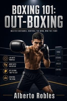 Boxing 101: Out-Boxing: Control the Fight with the Jab, Footwork, Distance, Angles, Ring Positioning, and Long-Range Combinations - Alberto Robles - cover