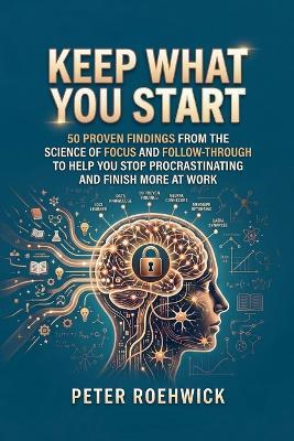 Keep What You Start: 50 Proven Findings from the Science of Focus and Follow-Through to Help You Stop Procrastinating and Finish More at Work - Peter Roehwick - cover