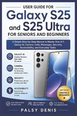 User Guide for Galaxy S25 and S25 Ultra for Seniors and Beginners: A Simple Step-by-Step Manual to Master One UI 7, Galaxy AI, Camera, Calls, Messages, Security, Accessibility, and Everyday Tasks - Palsy Denis - cover