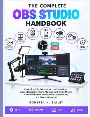 The Complete OBS Studio Handbook: Professional Techniques for Live Streaming, Screen Recording, Scene Management, Audio Mixing, Video Production, Performance Optimization, and Content Creation - Roberta N Bailey - cover