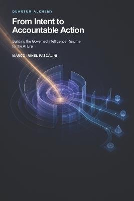 Quantum Alchemy: From Intent to Accountable Action: Building the Governed Intelligence Runtime for the AI Era - Marco Irinel Pascalini - cover