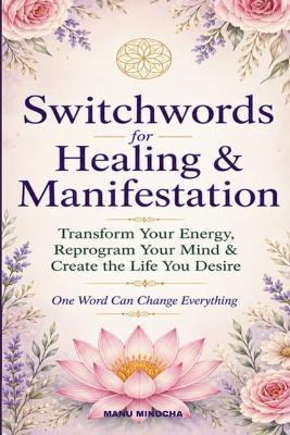 Switchwords for Healing & Manifestation: Transform Your Energy, Reprogram Your Mind & Create the Life You Desire - Manu Minocha - cover