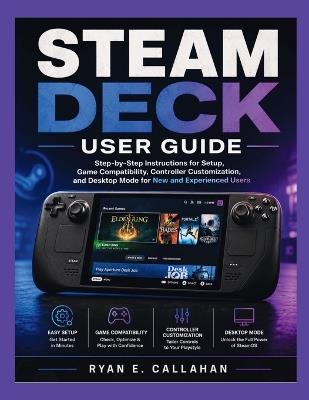 Steam Deck User Guide: Step-by-Step Instructions for Setup, Game Compatibility, Controller Customization, and Desktop Mode for New and Experienced Users - Ryan E Callahan - cover