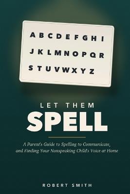 Let Them Spell: How to Presume Competence and Teach Spelling to Communicate to Your Nonspeaking Autistic Child at Home, Without Spending Thousands - Robert Smith - cover
