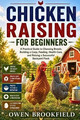 Chicken Raising for Beginners: A Practical Guide to Choosing Breeds, Building a Coop, Feeding, Health Care, and Raising a Successful Backyard Flock - Owen Brookfield - cover