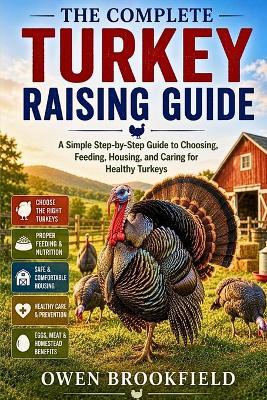 The Complete Turkey Raising Guide: A Simple Step-by-Step Guide to Choosing, Feeding, Housing, and Caring for Healthy Turkeys - Owen Brookfield - cover