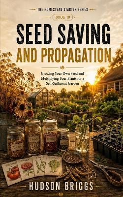 Seed Saving and Propagation: Growing Your Own Seed and Multiplying Your Plants for a Self-Sufficient Garden - Hudson Briggs - cover