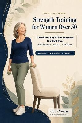 No Floor Work Strength Training for Women Over 50: An 8-Week Standing and Chair-Supported Dumbbell Plan to Build Strength, Balance, and Confidence Without Getting on the Floor - Claire Morgan - cover