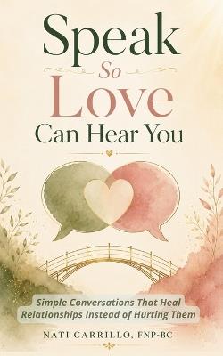 Speak So Love Can Hear You: Simple Conversations That Heal Relationships Instead of Hurting Them - Nati Carrillo - cover