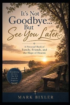 It's Not Goodbye...But See You Later: A Personal Book of Family, Friends, and the Hope of Heaven - Mark Bixler - cover