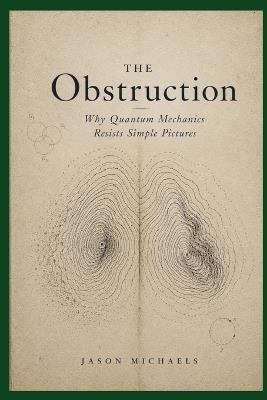 The Obstruction: Why Quantum Mechanics Resists Simple Pictures - Jason Michaels - cover