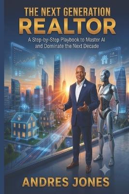 The Next Generation Realtor: A Step-By-Step Playbook to Master AI and Dominate the Next Decade - Andres M Jones - cover