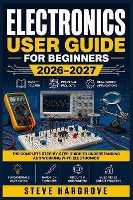 Electronics User Guide for Beginners 2026-2027: Master Circuits, Components, and DIY Wiring with Step-by-Step Instructions and Practical Safety Tips - Steve Hargrove - cover