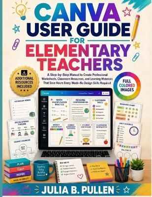 Canva User Guide for Elementary Teachers: A Step-by-Step Manual to Create Professional Worksheets, Classroom Resources, and Learning Materials That Save Hours Every Week - No Design Skills Required - Julia B Pullen - cover