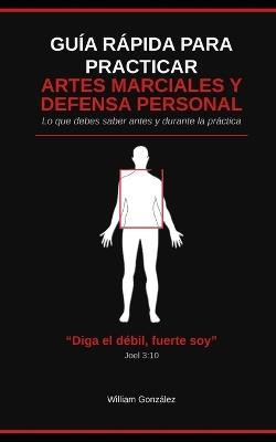 Guia Rapida Para Practicar Artes Marciales Y Defensa Personal: Lo Que Debes Saber Antes Y Durante La Practica - William Gonzalez - cover