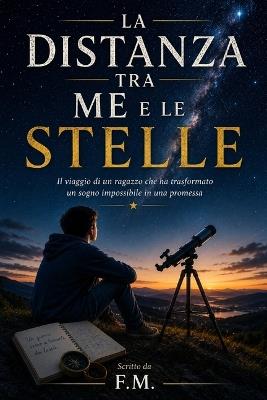 La Distanza Tra Me E Le Stelle: Il viaggio di un ragazzo che ha trasformato un sogno impossibile in una promessa - F M - cover