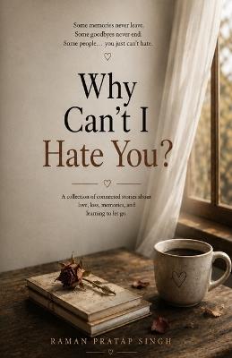 Why Can't I Hate You?: A Story of Love, Loss & the Things We Never Learn to Let Go - Raman Pratap Singh - cover
