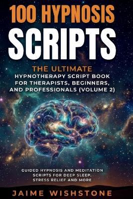 100 Hypnosis Scripts: The Ultimate Hypnotherapy Script Book for Therapists, Beginners, and Professionals: Guided Hypnosis and Meditation Scripts for Deep Sleep, Stress Relief And More - Jaime Wishstone - cover