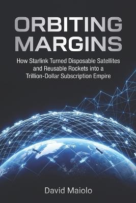 Orbiting Margins: How Starlink Turned Disposable Satellites and Reusable Rockets into a Trillion-Dollar Subscription Empire - David Maiolo - cover