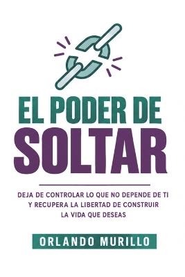 El Poder de Soltar: Deja de controlar lo que no depende de ti y recupera la libertad de construir la vida que deseas - Orlando Murillo - cover