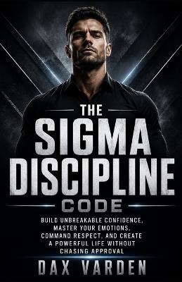 The Sigma Discipline Code: Build Unbreakable Confidence, Master Your Emotions, Command Respect, and Create a Powerful Life Without Chasing Approval - Dax Varden - cover