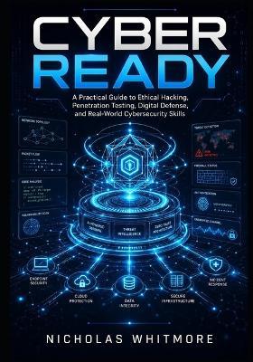 Cyber Ready: A Practical Guide to Ethical Hacking, Penetration Testing, Digital Defense, and Real-World Cybersecurity Skills - Nicholas Whitmore - cover