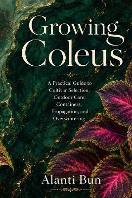 Growing Coleus: A Practical Guide to Cultivar Selection, Outdoor Care, Containers, Propagation, and Overwintering - Alanti Bun - cover