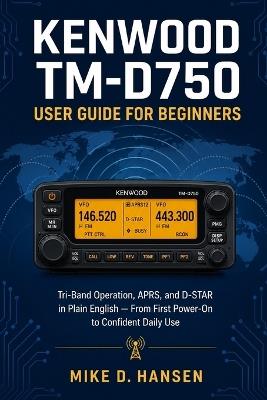 Kenwood TM-D750 User Guide for Beginners: A Plain-English Manual for Tri-Band Mobile Operation, Repeater Programming, APRS, and D-STAR - From Installation and First Power-On to Confident Daily Use - Mike D Hansen - cover