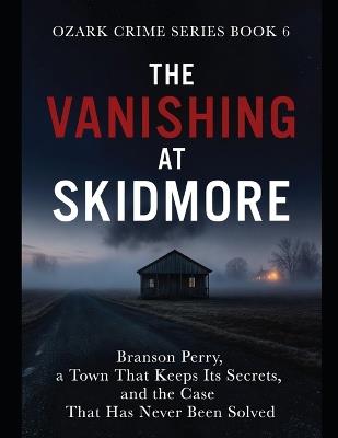 The Vanishing at Skidmore: Branson Perry, a Town That Keeps Its Secrets, and the Case That Has Never Been Solved Series Name: Ozark Crime Series Number: Book 6 - T Scott - cover