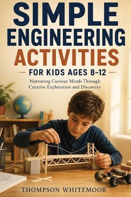 Simple Engineering Activities for Kids Ages (8-12): Nurturing Curious Minds Through Creative Exploration and Discovery - Thompson Whitemoor - cover