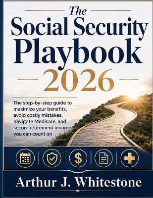 The Social Security Playbook 2026: The Step by Step Guide to Maximaze Your Benefits, Avoid Costly Mistakes, Navigate Medicare, and Secure Retirement Income you can Count on - Arthur J Whitestone - cover