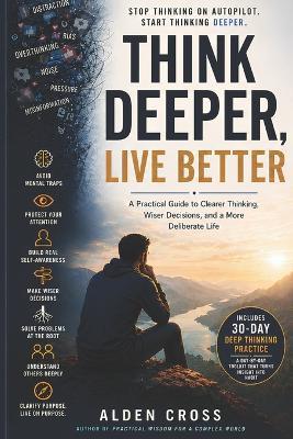 Think Deeper, Live Better: Practical Wisdom for Clear Thinking, Better Decisions, and a More Meaningful Life - Alden Cross - cover