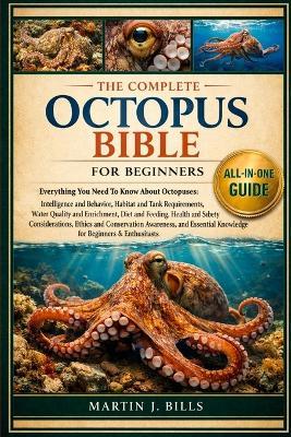 The Complete Octopus Bible for Beginners: Everything You Need To Know About Octopuses: Intelligence and behavior, habitat and tank.....ethics and conservation awareness, and essential knowledge for beginners & enthusiasts - Martin J Bills - cover