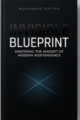 The Invisible Blueprint: A Masterclass in Radical Autonomy, Silent Execution, and the Architecture of Modern Independence - Muhammad Rayyan - cover
