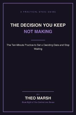 The Decision You Keep Not Making: The Ten-Minute Practice to Set a Deciding Date and Stop Paying for the Delay, Without Needing to Be Certain - Gustavo Silva,Theo Marsh - cover
