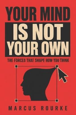 Your Mind Is Not Your Own: The Forces That Shape How You Think - Marcus Rourke - cover